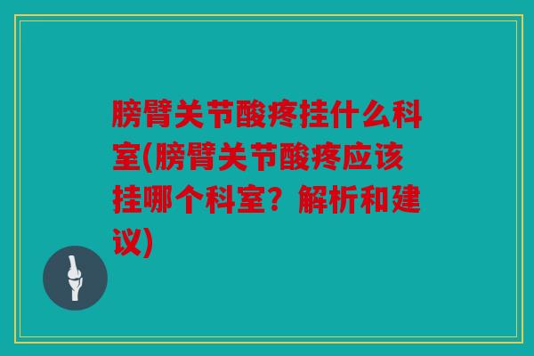 膀臂关节酸疼挂什么科室(膀臂关节酸疼应该挂哪个科室？解析和建议)