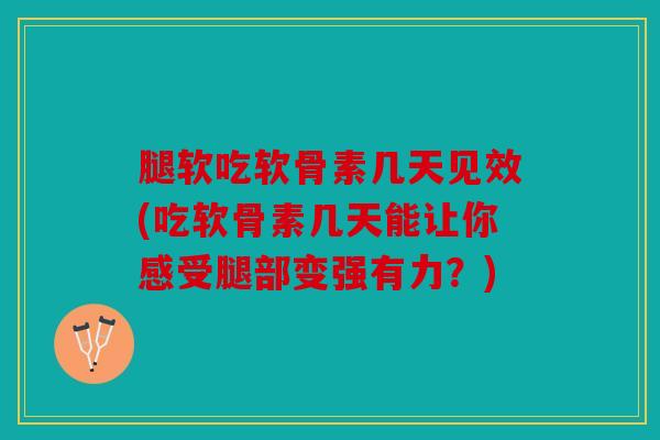 腿软吃软骨素几天见效(吃软骨素几天能让你感受腿部变强有力？)