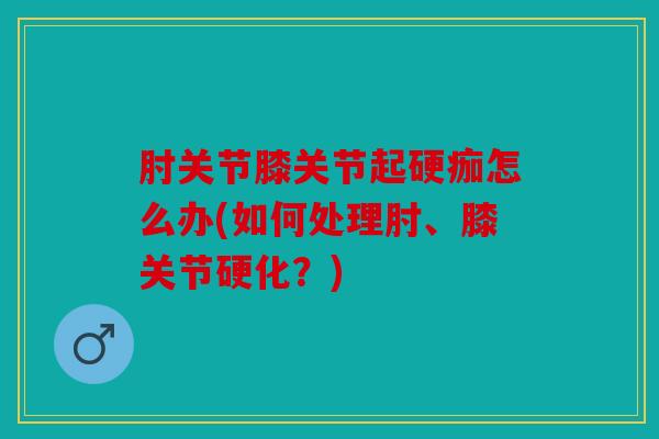 肘关节膝关节起硬痂怎么办(如何处理肘、膝关节硬化？)