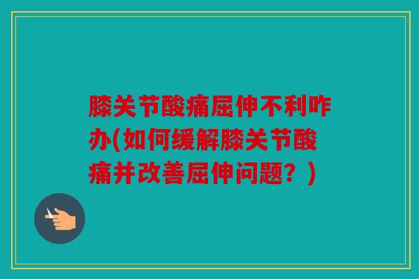 膝关节酸痛屈伸不利咋办(如何缓解膝关节酸痛并改善屈伸问题?) 膝关节酸痛屈伸不利咋办(如何缓解膝关节酸痛并改善屈伸问题?)