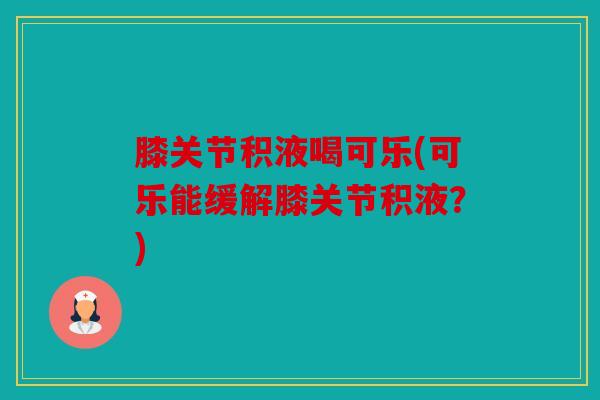 膝关节积液喝可乐(可乐能缓解膝关节积液?) 膝关节积液喝可乐(可乐能缓解膝关节积液?)
