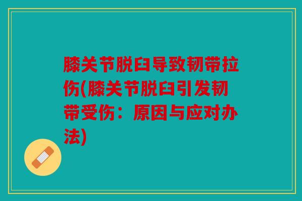 膝关节脱臼导致韧带拉伤(膝关节脱臼引发韧带受伤:原因与应对办法) 膝关节脱臼导致韧带拉伤(膝关节脱臼引发韧带受伤:原因与应对办法)