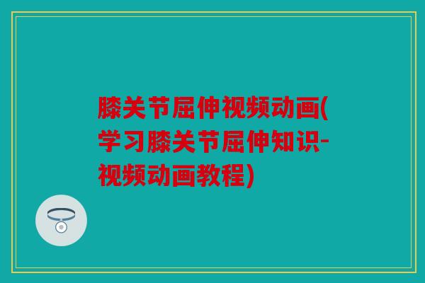 膝关节屈伸视频动画(学习膝关节屈伸知识-视频动画教程) 膝关节屈伸视频动画(学习膝关节屈伸知识-视频动画教程)