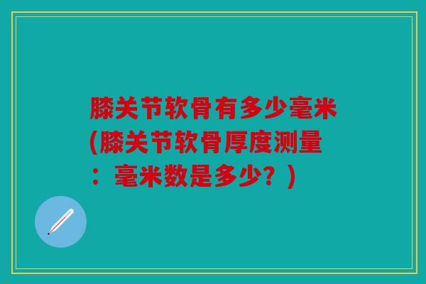 膝关节软骨有多少毫米(膝关节软骨厚度测量：毫米数是多少？)