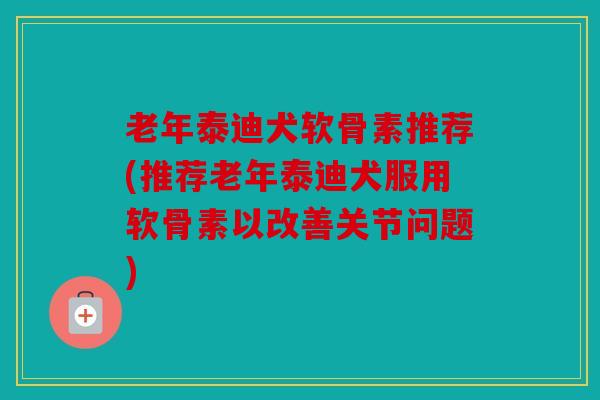 老年泰迪犬软骨素推荐(推荐老年泰迪犬服用软骨素以改善关节问题) 老年泰迪犬软骨素推荐(推荐老年泰迪犬服用软骨素以改善关节问题)