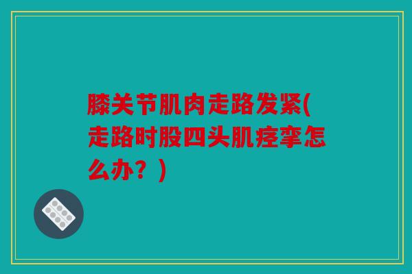 膝关节肌肉走路发紧(走路时股四头肌痉挛怎么办?) 膝关节肌肉走路发紧(走路时股四头肌痉挛怎么办?)