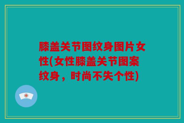 膝盖关节图纹身图片女性(女性膝盖关节图案纹身,时尚不失个性) 膝盖关节图纹身图片女性(女性膝盖关节图案纹身,时尚不失个性)