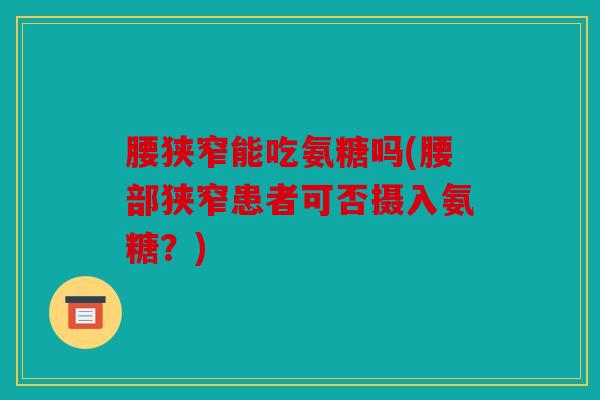 腰狭窄能吃氨糖吗(腰部狭窄患者可否摄入氨糖？)