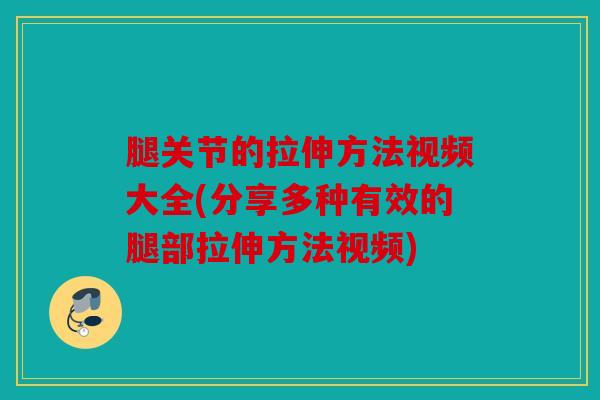 腿关节的拉伸方法视频大全(分享多种有效的腿部拉伸方法视频)