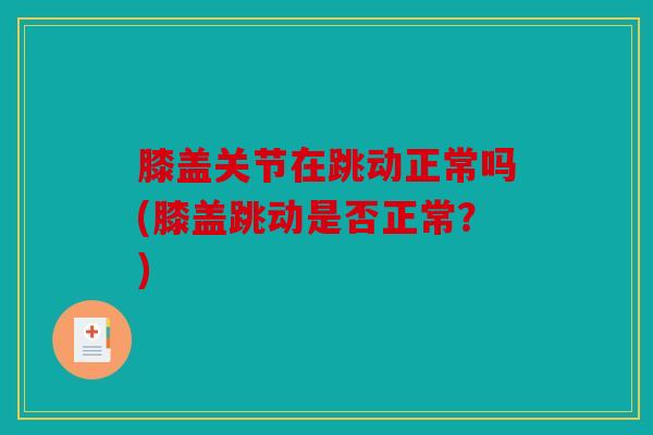 膝盖关节在跳动正常吗(膝盖跳动是否正常？)