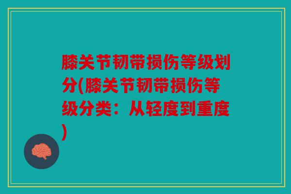 膝关节韧带损伤等级划分(膝关节韧带损伤等级分类:从轻度到重度) 膝关节韧带损伤等级划分(膝关节韧带损伤等级分类:从轻度到重度)