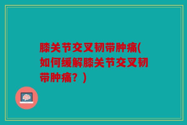 膝关节交叉韧带肿痛(如何缓解膝关节交叉韧带肿痛?) 膝关节交叉韧带肿痛(如何缓解膝关节交叉韧带肿痛?)