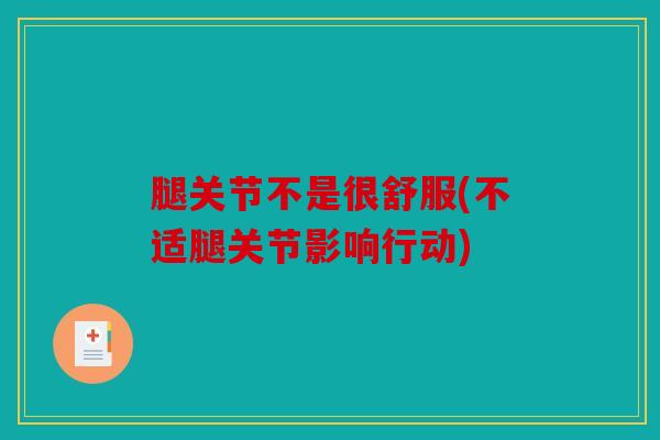 腿关节不是很舒服(不适腿关节影响行动) 腿关节不是很舒服(不适腿关节影响行动)
