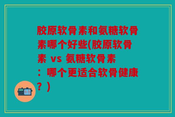 胶原软骨素和氨糖软骨素哪个好些(胶原软骨素 vs 氨糖软骨素:哪个更适合软骨健康?) 胶原软骨素和氨糖软骨素哪个好些(胶原软骨素 vs 氨糖软骨素:哪个更适合软骨健康?)