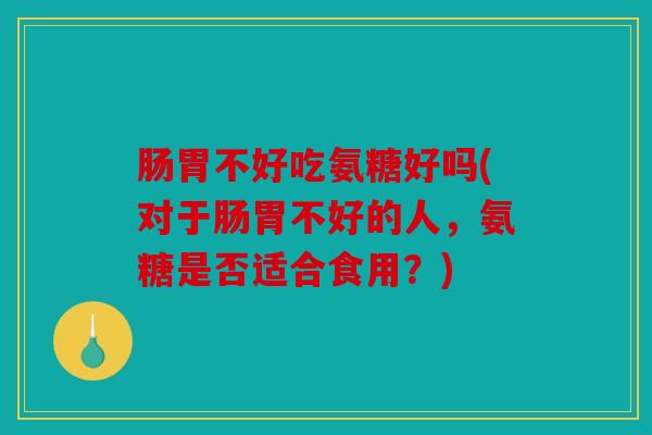 肠胃不好吃氨糖好吗(对于肠胃不好的人,氨糖是否适合食用?) 肠胃不好吃氨糖好吗(对于肠胃不好的人,氨糖是否适合食用?)