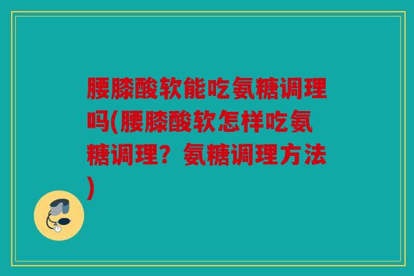 腰膝酸软能吃氨糖调理吗(腰膝酸软怎样吃氨糖调理？氨糖调理方法)