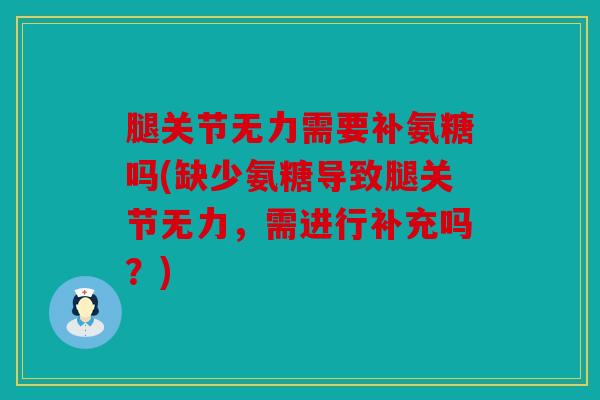 腿关节无力需要补氨糖吗(缺少氨糖导致腿关节无力，需进行补充吗？)