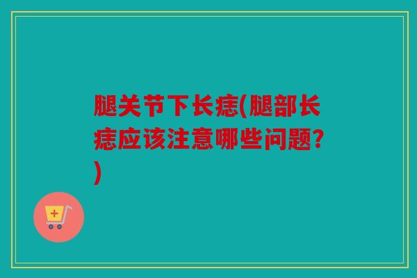 腿关节下长痣(腿部长痣应该注意哪些问题?) 腿关节下长痣(腿部长痣应该注意哪些问题?)