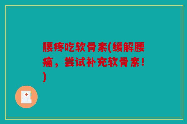 腰疼吃软骨素(缓解腰痛,尝试补充软骨素!) 腰疼吃软骨素(缓解腰痛,尝试补充软骨素!)