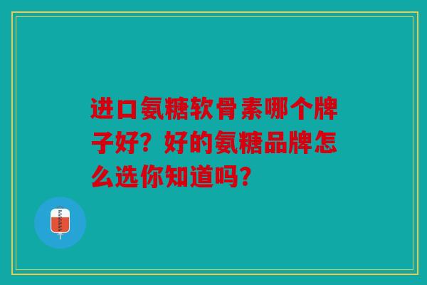 进口氨糖软骨素哪个牌子好？好的氨糖品牌怎么选你知道吗？