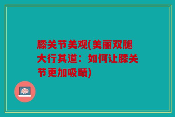 膝关节美观(美丽双腿大行其道:如何让膝关节更加吸睛) 膝关节美观(美丽双腿大行其道:如何让膝关节更加吸睛)
