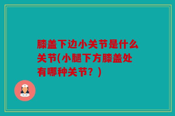 膝盖下边小关节是什么关节(小腿下方膝盖处有哪种关节？)