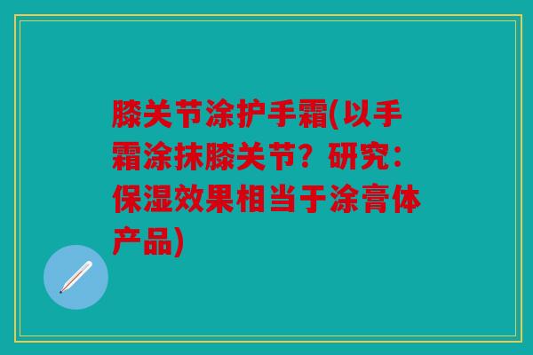 膝关节涂护手霜(以手霜涂抹膝关节?研究:保湿效果相当于涂膏体产品) 膝关节涂护手霜(以手霜涂抹膝关节?研究:保湿效果相当于涂膏体产品)
