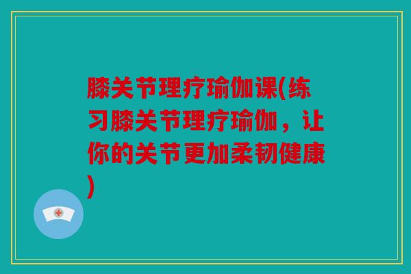 膝关节理疗瑜伽课(练习膝关节理疗瑜伽，让你的关节更加柔韧健康)