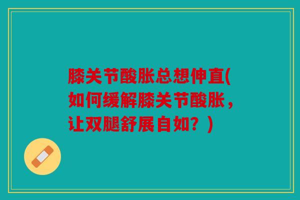 膝关节酸胀总想伸直(如何缓解膝关节酸胀,让双腿舒展自如?) 膝关节酸胀总想伸直(如何缓解膝关节酸胀,让双腿舒展自如?)
