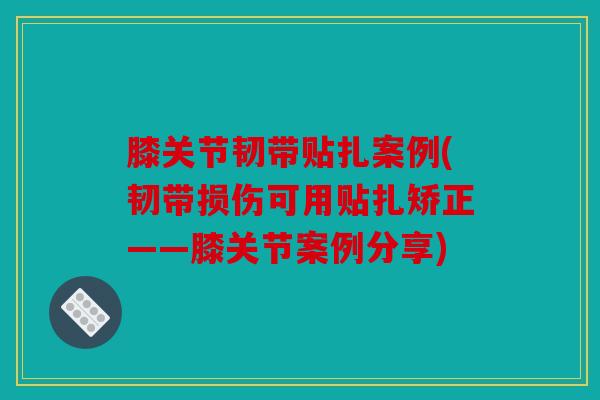 膝关节韧带贴扎案例(韧带损伤可用贴扎矫正——膝关节案例分享)