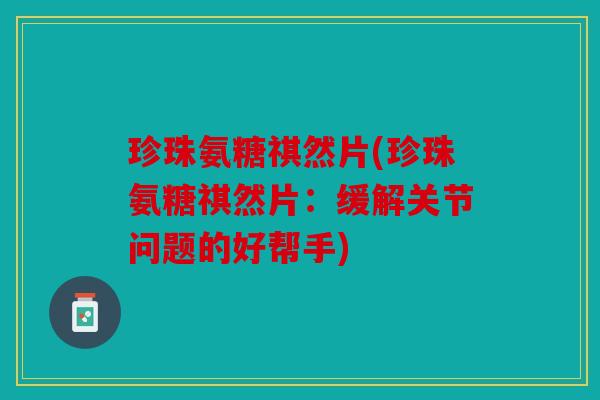 珍珠氨糖祺然片(珍珠氨糖祺然片:缓解关节问题的好帮手) 珍珠氨糖祺然片(珍珠氨糖祺然片:缓解关节问题的好帮手)
