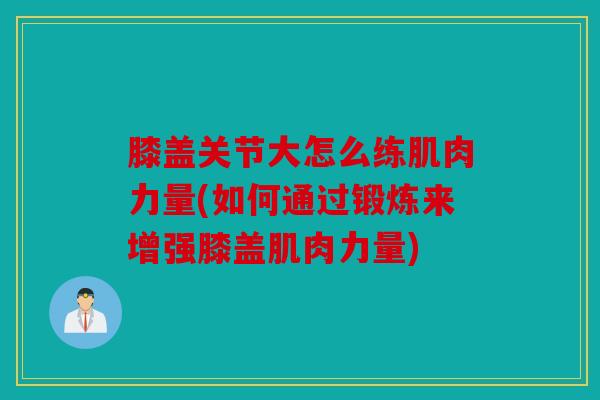 膝盖关节大怎么练肌肉力量(如何通过锻炼来增强膝盖肌肉力量)