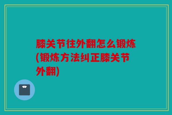 膝关节往外翻怎么锻炼(锻炼方法纠正膝关节外翻) 膝关节往外翻怎么锻炼(锻炼方法纠正膝关节外翻)