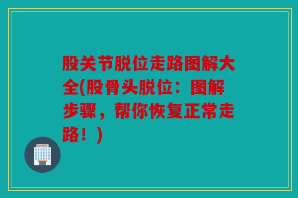 股关节脱位走路图解大全(股骨头脱位:图解步骤,帮你恢复正常走路!) 股关节脱位走路图解大全(股骨头脱位:图解步骤,帮你恢复正常走路!)