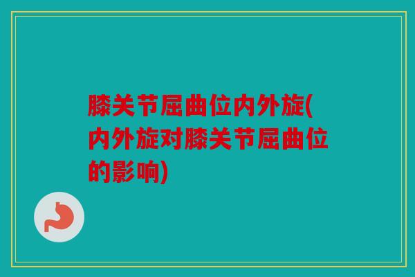 膝关节屈曲位内外旋(内外旋对膝关节屈曲位的影响)