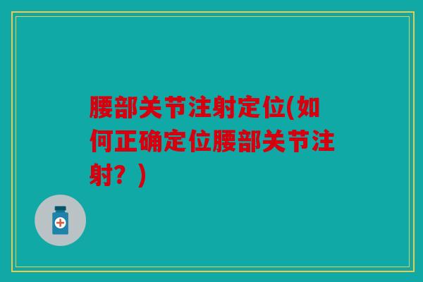 腰部关节注射定位(如何正确定位腰部关节注射?) 腰部关节注射定位(如何正确定位腰部关节注射?)