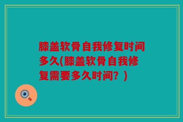 膝盖软骨自我修复时间多久(膝盖软骨自我修复需要多久时间?) 膝盖软骨自我修复时间多久(膝盖软骨自我修复需要多久时间?)