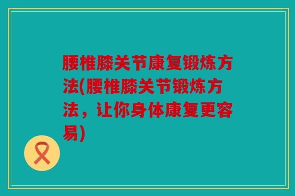 腰椎膝关节康复锻炼方法(腰椎膝关节锻炼方法,让你身体康复更容易) 腰椎膝关节康复锻炼方法(腰椎膝关节锻炼方法,让你身体康复更容易)