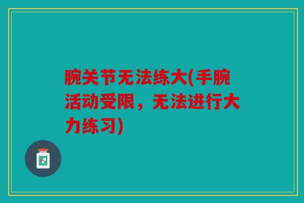 腕关节无法练大(手腕活动受限,无法进行大力练习) 腕关节无法练大(手腕活动受限,无法进行大力练习)