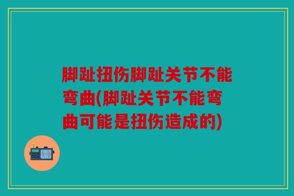 脚趾扭伤脚趾关节不能弯曲(脚趾关节不能弯曲可能是扭伤造成的) 脚趾扭伤脚趾关节不能弯曲(脚趾关节不能弯曲可能是扭伤造成的)