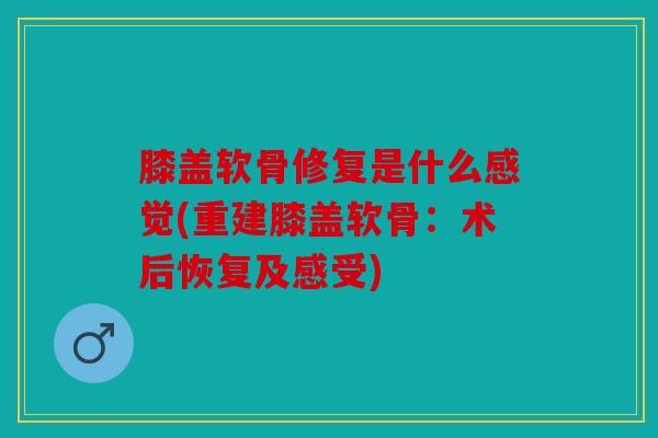 膝盖软骨修复是什么感觉(重建膝盖软骨:术后恢复及感受) 膝盖软骨修复是什么感觉(重建膝盖软骨:术后恢复及感受)