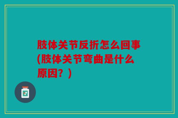 肢体关节反折怎么回事(肢体关节弯曲是什么原因？)
