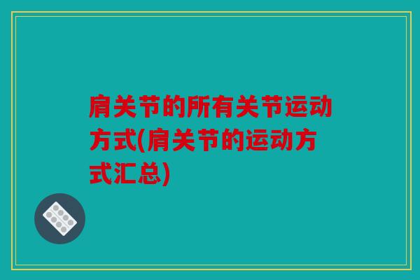 肩关节的所有关节运动方式(肩关节的运动方式汇总) 肩关节的所有关节运动方式(肩关节的运动方式汇总)