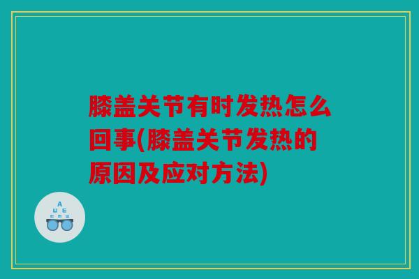 膝盖关节有时发热怎么回事(膝盖关节发热的原因及应对方法) 膝盖关节有时发热怎么回事(膝盖关节发热的原因及应对方法)