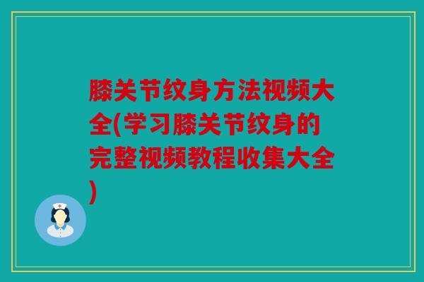 膝关节纹身方法视频大全(学习膝关节纹身的完整视频教程收集大全) 膝关节纹身方法视频大全(学习膝关节纹身的完整视频教程收集大全)
