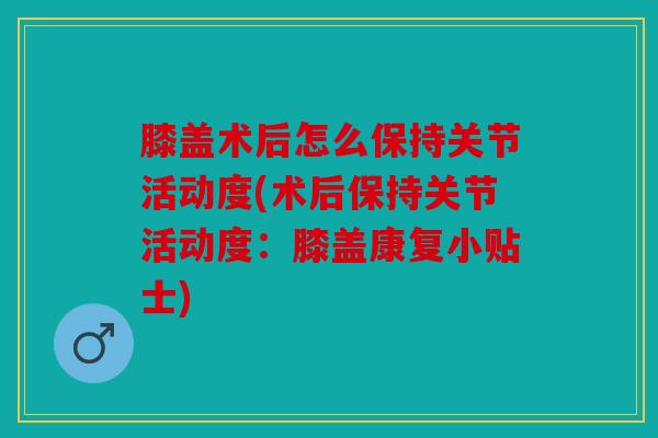 膝盖术后怎么保持关节活动度(术后保持关节活动度：膝盖康复小贴士)