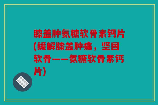 膝盖肿氨糖软骨素钙片(缓解膝盖肿痛,坚固软骨——氨糖软骨素钙片) 膝盖肿氨糖软骨素钙片(缓解膝盖肿痛,坚固软骨——氨糖软骨素钙片)