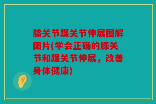 膝关节踝关节伸展图解图片(学会正确的膝关节和踝关节伸展,改善身体健康) 膝关节踝关节伸展图解图片(学会正确的膝关节和踝关节伸展,改善身体健康)