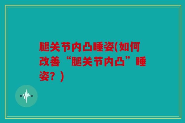 腿关节内凸睡姿(如何改善“腿关节内凸”睡姿？)