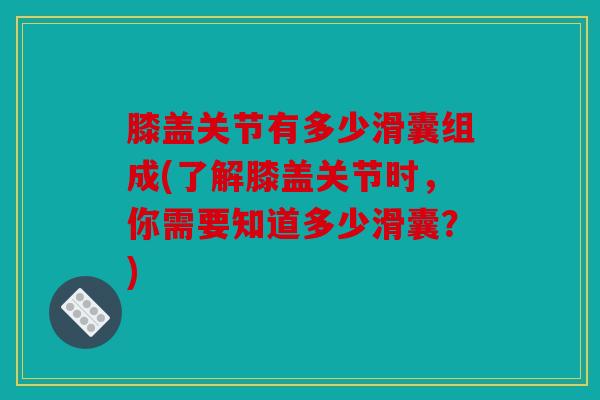 膝盖关节有多少滑囊组成(了解膝盖关节时，你需要知道多少滑囊？)